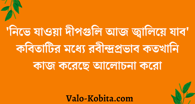 'নিভে যাওয়া দীপগুলি আজ জ্বালিয়ে যাব' কবিতাটির মধ্যে রবীন্দ্রপ্রভাব কতখানি কাজ করেছে আলোচনা করো