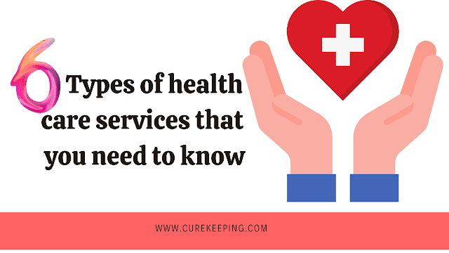 Here are the 6 types of health care services that you need to know