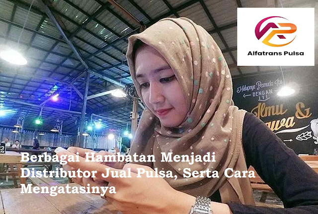 Berbagai Hambatan Menjadi Distributor Jual Pulsa, Serta Cara Mengatasinya