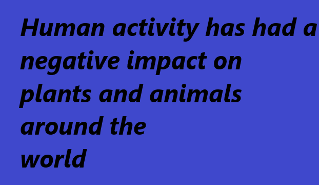 Human activity has had a negative impact on plants and animals around the world