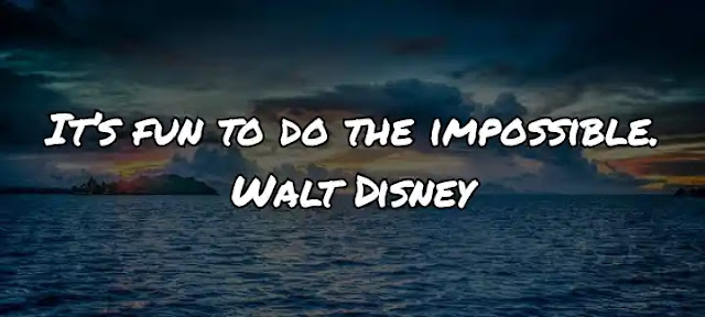 It’s fun to do the impossible. Walt Disney
