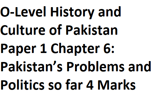 O-Level History and Culture of Pakistan Paper 1 Chapter 6: Pakistan’s Problems and Politics so far 4 Marks Questions