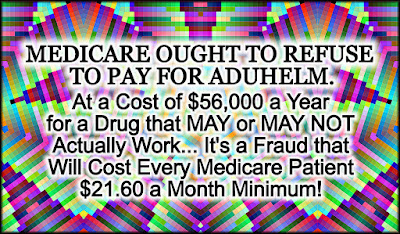 MEDICARE OUGHT TO REFUSE TO PAY FOR ADUHELM.   I object to paying an extra $21.60 per month (minimum) in Medicare premiums to cover the costs of the drug that Supposedly Treats Alzheimer's.  It has drawn controversy for its price ($56,000 per year) and because the FDA approved it despite doubts about its effectiveness.