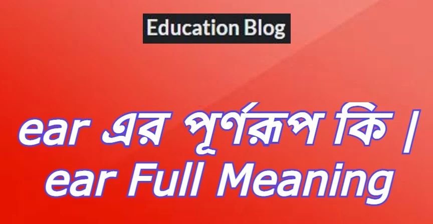 ear এর পূর্ণরুপ কি,ear Full Meaning,ear এর সম্পূর্ণরুপ কি।