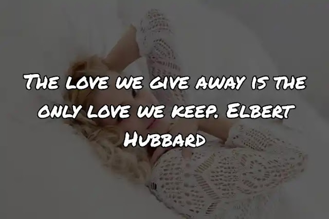The love we give away is the only love we keep. Elbert Hubbard