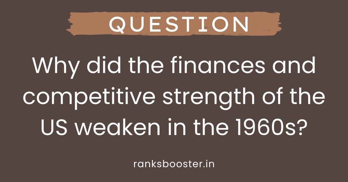 Why did the finances and competitive strength of the US weaken in the 1960s?