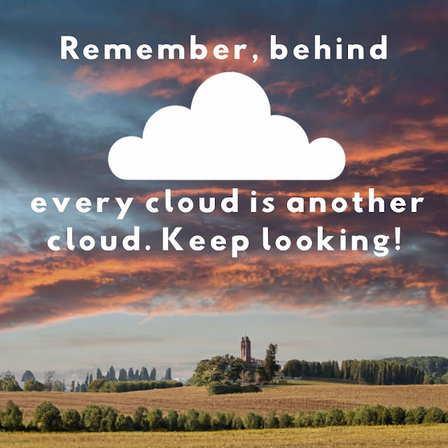 Remember, behind every cloud is another cloud. Keep looking!