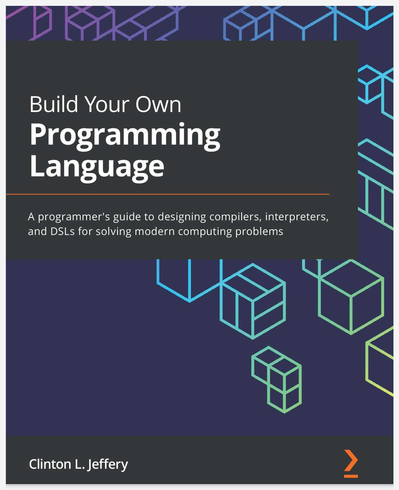 Build Your Own Programming Language: A programmer’s guide to designing compilers, interpreters, and DSLs for solving modern computing problems