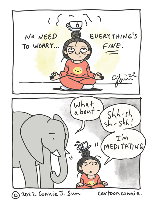 Two-panel comic of a girl with a bun, trying to meditate with a teacup on her head. In panel 1, she is sitting cross-legged in a meditation pose, teacup balancing atop her bun. Text reads, "No need to worry...everything's FINE." In panel 2, an elephant enters the frame and asks, "What about -" to which she abruptly interrupts the elephant's train of thought with a "Sh-shh-sh-shh! I'm meditating." The teacup wobbles and splashes, as she scrunches her eyes closed in determined concentration. Webcomic by Connie Sun, cartoonconnie, 2022.