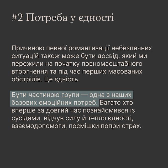 #2 Потреба у єдності. Причиною певної романтизації небезпечних ситуацій також може бути досвід, який ми пережили на початку повномасштабного вторгнення та під час перших масованих обстрілів. Це єдність. Бути частиною групи - одна з наших базових емоційних потреб. Багато хто вперше за довгий час познайомився із сусідами, відчув силу й тепло єдності, взаємодопомоги, посмішки попри страх.