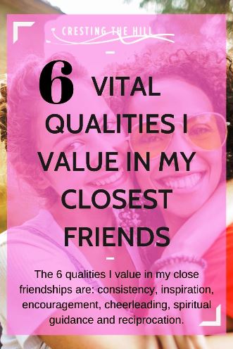 The 6 qualities I value in my close friendships are: consistency, inspiration, encouragement, cheerleading, spiritual guidance and reciprocation.