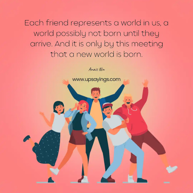 Each friend represents a world in us, a world possibly not born until they arrive. And it is only by this meeting that a new world is born.