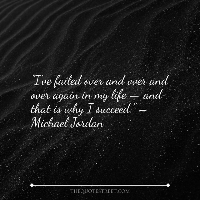 "I’ve failed over and over and over again in my life — and that is why I succeed." – Michael Jordan