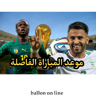 موعد المباراة الفاصلة الجزائر - الكاميرون المؤهلة لكأس العالم