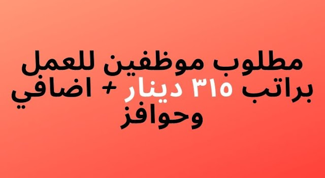 مطلوب موظفين للعمل براتب ٣١٥ دينار + اضافي وحوافز