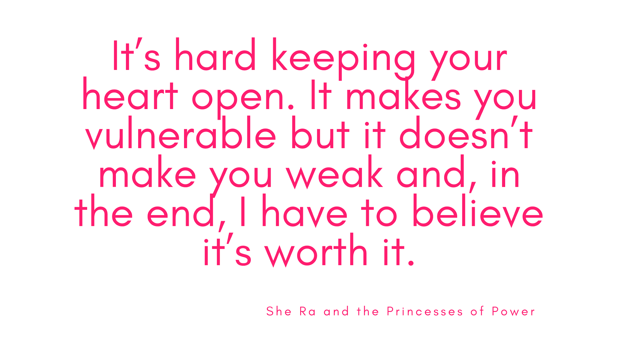 "It's hard keeping your heart open. It makes you vulnerable but it doesn't make you weak and, in the end, I have to believe it's worth it." from She Ra and the Princesses of Power