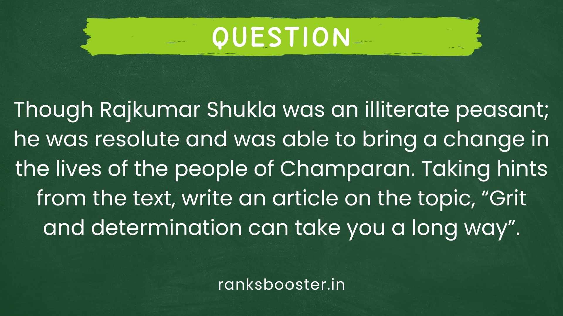 Question: Though Rajkumar Shukla was an illiterate peasant; he was resolute and was able to bring a change in the lives of the people of Champaran. Taking hints from the text, write an article on the topic, “Grit and determination can take you a long way”. [CBSE Sample Paper 2015]