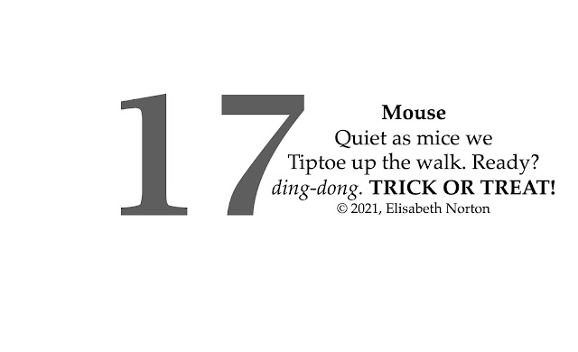 Spooktober Poem 17: Mouse Quiet as mice we Tiptoe up the walk. Ready? ding-dong. TRICK OR TREAT! © 2021, Elisabeth Norton