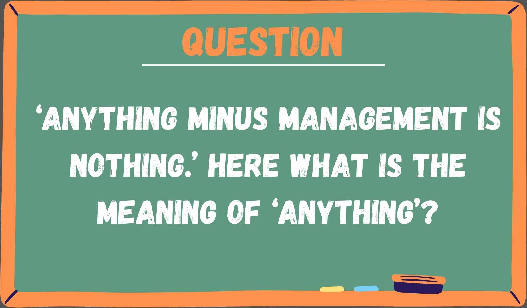 ‘Anything minus management is nothing.’ Here what is the meaning of ‘anything’?
