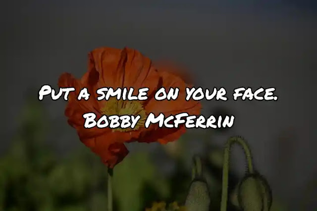 Put a smile on your face. Bobby McFerrin