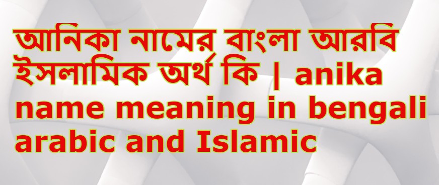 আনিকা নামের অর্থ কি , আনিকা নামের বাংলা অর্থ কি , আনিকা নামের আরবি অর্থ কি , আনিকা নামের ইসলামিক অর্থ কি , Anika name meaning in bengali arabic and islamic , Anika namer ortho ki , Anika name meaning ,আনিকা কি আরবি / ইসলামিক নাম