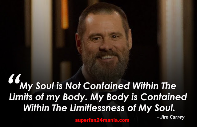 “My soul is not contained within the limits of my body. My body is contained within the limitlessness of my soul.”
