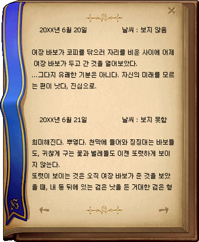 20XX년 6월 20일 날씨: 보지 않음 / 여장 바보가 코피를 닦으러 자리를 비운 사이에 어제 여장 바보가 두고 간 것을 열어보았다. ...그다지 유쾌한 기분은 아니다. 자신의 미래를 모르는 편이 낫다, 진심으로. / 20XX년 6월 21일 날씨: 보지 못함 / 희미해진다. 뿌옇다. 천막에 들어와 징징대는 바보들도, 귀찮게 구는 꽃과 벌레들도 이젠 또렷하게 보이지 않는다. 또렷이 보이는 것은 오직 여장 바보가 준 것을 보았을 때, 내 등 뒤에 있는 검은 낫을 든 거대한 검은 형