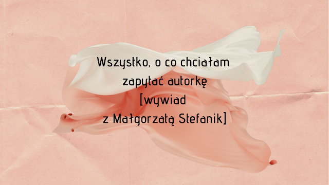 Wszystko, o co chciałam zapytać autorkę [wywiad z Małgorzatą Stefanik]