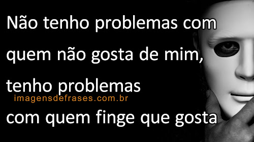 Não tenho problemas com quem não gosta de mim, tenho problemas com quem finge que gosta