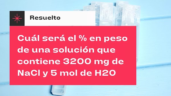 ▷ Cuál será el % en peso de una solución que contiene 3200 mg de NaCl y 5 moles de Agua [SOLUCIÓN]