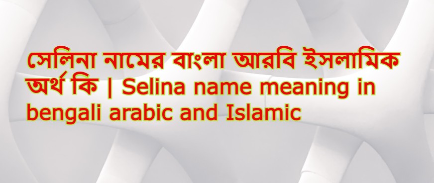 সেলিনা নামের অর্থ কি , সেলিনা নামের বাংলা অর্থ কি , সেলিনা নামের আরবি অর্থ কি , সেলিনা নামের ইসলামিক অর্থ কি , Selina name meaning in bengali arabic and islamic , Selina namer ortho ki , Selina name meaning ,সেলিনা কি আরবি / ইসলামিক নাম