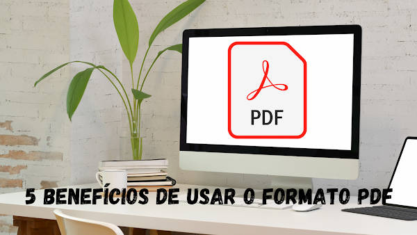 5 Benefícios de usar o formato PDF