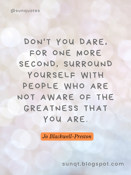 Don't you dare, for one more second, surround yourself with people who are not aware of the greatness that you are. - Jo Blackwell-Preston