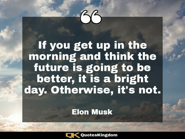 Positive quote of the day. If you get up in the morning and think future is going to be better ...