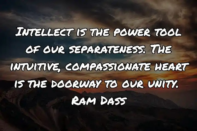 Intellect is the power tool of our separateness. The intuitive, compassionate heart is the doorway to our unity. Ram Dass