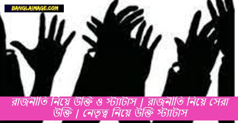 রাজনৈতিক বাণী, রাজনৈতিক উক্তি, রাজনীতি নিয়ে বিখ্যাত উক্তি, রাজনীতির বাণী চিরন্তনী, রাজনীতি নিয়ে উক্তি, রাজনীতি নিয়ে সেরা উক্তি, নেতৃত্ব নিয়ে উক্তি, রাজনৈতিক স্ট্যাটাস, নেতৃত্ব নিয়ে উক্তি, নেতৃত্ব উক্তি, নেতৃত্বের উক্তি, নেতৃত্বের বানী, নেতৃত্বের বিষয়ে উক্তি