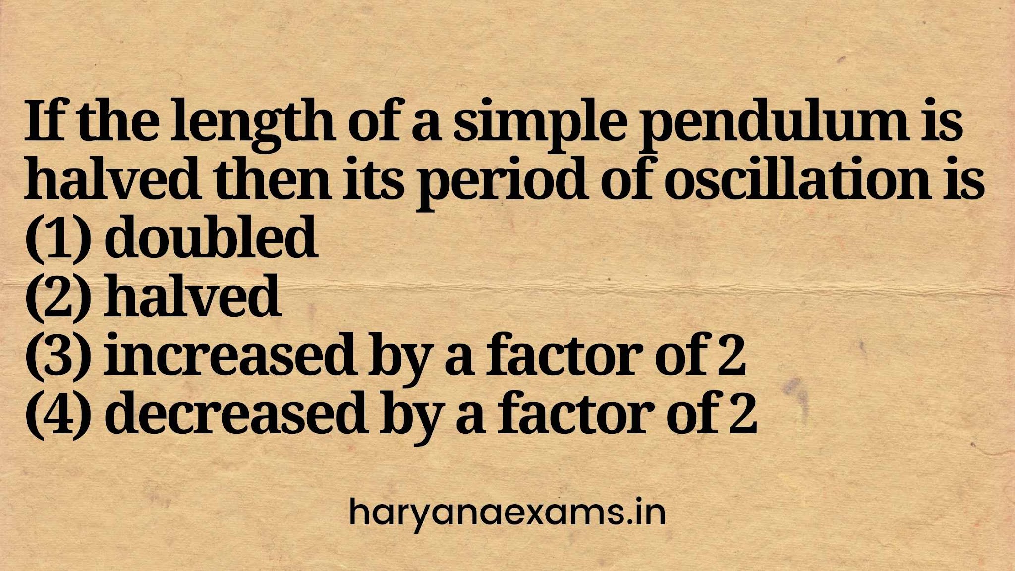 If the length of a simple pendulum is halved then its period of oscillation is   (1) doubled   (2) halved   (3) increased by a factor of 2   (4) decreased by a factor of 2