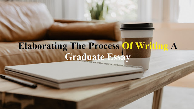 Elaborating The Process Of Writing A Graduate Essay