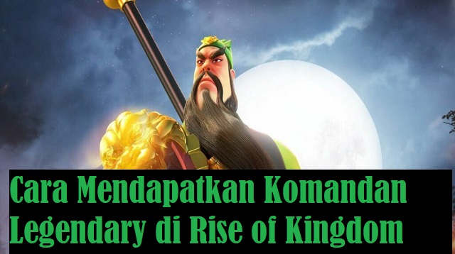 Cara Mendapatkan Komandan Legendary di Rise of Kingdom