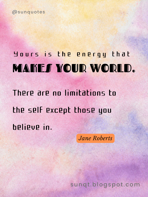 Yours is the energy that makes your world.There are no limitations to the self except those you believe in. - Jane Roberts