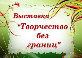 ГОРОДСКАЯ ВЫСТАВКА ДЕКОРАТИВНО-ПРИКЛАДНОГО ТВОРЧЕСТВА "ТВОРЧЕСТВО БЕЗ ГРАНИЦ"