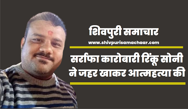 सर्राफा कारोबारी रिंकू सोनी ने जहर खाकर आत्महत्या की- Shivpuri News