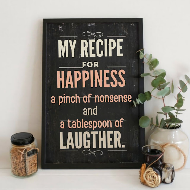 My recipe for happiness: a pinch of nonsense and a tablespoon of laughter.