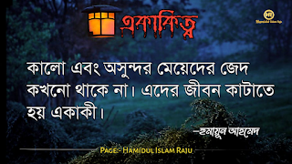 ছবি সহ একাকিত্ব সম্পর্কিত বিখ্যাত ব্যাক্তিদের উক্তি যা আপনাকে সঠিক পথে পরিচালিত করবে।  ভূমিকাঃ- মানুষ আশরাফুল মাখলুকাত অর্থাৎ সৃষ্টির সেরা জীব হিসেবে মানুষ দলবদ্ধভাবে বসবাস করে আসছে, মানুষ কেনো কোনো জীবও একাকীত্ব বাস করতে পারে না, তাই সৃষ্টিগত ভাবে মহান আল্লাহ সুবহানা তায়ালা মানুষকে একসঙ্গে থাকার জন্য একে অপরের শরণাপন্ন করে দিয়েছেন। আজকের ব্লগটি হলো, একাকিত্ব নিয়ে বিখ্যাত ব্যাক্তিদের উক্তি সমুহ পেশ করেছি, একাকিত্ব কখন মানুষ অনুভব করে? আশে পাশে অনেক বন্ধু, বান্ধব,ভাই, বোন এবং প্রতিবেশী আছে , তারপরেও মানুষ একাকিত্ব অনুভব করে তাই না? সবকিছু থাকার পরও মানুষ একাকিত্ব ফিল করার একমাত্র কারণ হলো তাহার প্রিয় একজন মানুষ , যাকে সে সবচাইতে বেশি মূল্যায়ন করেও অকারণে হারিয়ে অজানা পথের দিকে, অপেক্ষায় থাকা সেই একাকিত্ব মানুষটি বিরহের যন্ত্রনায় পুড়ে ছাড়খার হয়ে যায় নিমিষে,  হৃদয় লেলিহান শেখায় জ্বলজ্বল করে দহন হচ্ছে , তবুও প্রতিক্ষা পুড়াবে না,  ভাবনাটা অসম্পূর্ণ থেকে যাবে , ধীরে ধীরে একাকিত্বটাকে সঙ্গী হিসেবে গ্রহন করে নেয় সেই অবহেলিত মানুষটি। অতঃপর "একা থাকার অনুভূতি" বেড়ে যায়। মোটকথাঃ- “সবচেয়ে খারাপ একাকিত্ব হলো নিজেকেও ভালো না লাগা” আজ আমি একাকিত্ব সম্পর্কিত বিখ্যাত উক্তি গুলো সুন্দর করে লিপিবদ্ধ করেছি, আশা করি,  একাকিত্ব  নিয়ে উক্তি গুলো খানিকক্ষন মনোযোগ সহকারে পড়বেন।  একাকীত্ব নিয়ে বিখ্যাত ব্যক্তিদের উক্তি | একাকীত্ব নিয়ে বিখ্যাত ব্যক্তিদের বাণী |  একাকিত্ব নিয়ে বিখ্যাত ব্যাক্তিদের উপদেশ | একাকীত্ব নিয়ে উক্তি | একাকীত্ব নিয়ে কিছু উক্তি | একাকীত্ব সম্পর্কিত উক্তি। একাকীত্ব জীবন নিয়ে উক্তি|  একাকীত্ব নিয়ে কথা | একাকীত্ব নিয়ে পোস্ট | ekakitto niye ukti | একাকিত্ব নিয়ে স্ট্যাটাস |  একা থাকার অনুভুতি |  একাকিত্ব জীবন সম্পর্কিত উক্তি। একাকীত্ব নিয়ে হুমায়ূন আহমেদের উক্তি | একাকিত্ব জীবন সম্পর্কিত বিখ্যাত ব্যাক্তিদের উক্তি যা  উপসংহারঃ- “সবচেয়ে খারাপ একাকিত্ব হলো নিজেকেও ভালো না লাগা”  প্রকৃতপক্ষে, যখন মনের ভেতর আনন্দ থাকে না , তখন সবকিছু অর্থহীন মনে হয় ।  এতক্ষণ একাকিত্ব সম্পর্কে বিখ্যাত উক্তি গুলো পড়েছেন , নিম্নে বর্ণিত বিখ্যাত ব্যাক্তিদের উক্তি গুলো পড়ে আসার অনুরোধ করা হলো।