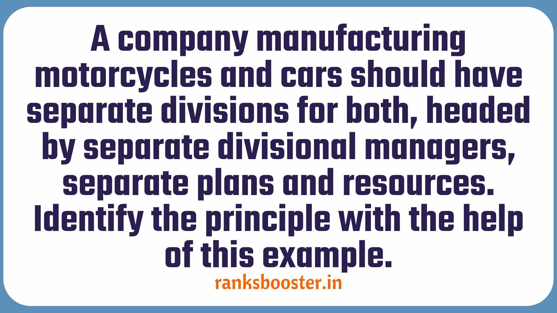 A company manufacturing motorcycles and cars should have separate divisions for both, headed by separate divisional managers, separate plans and resources. Identify the principle with the help of this example.