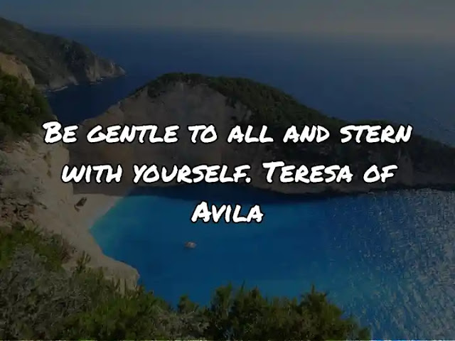 Be gentle to all and stern with yourself. Teresa of Avila