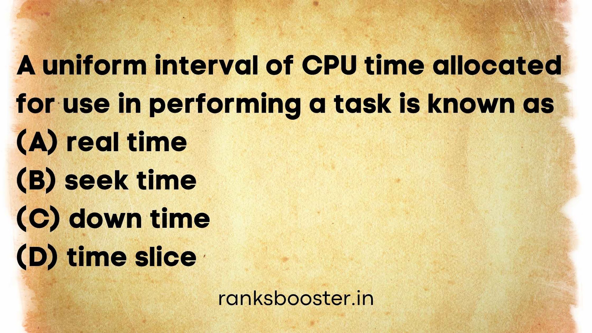 A uniform interval of CPU time allocated for use in performing a task is known as (A) real time (B) seek time (C) down time (D) time slice