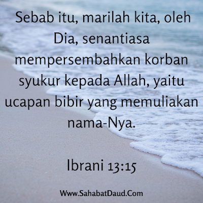 Ibrani 13:15   Sebab itu, marilah kita, oleh Dia, senantiasa mempersembahkan korban syukur kepada Allah, yaitu ucapan bibir yang memuliakan nama-Nya.