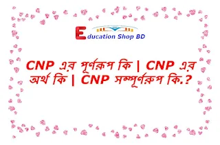 Cnp এর পূর্ণরূপ কি,Cnp বলতে কি বুঝায়,Cnp এর অর্থ কি.?,Cnp Full Meaning in Bengali.