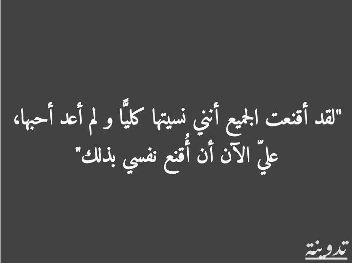 لقد أقنعت الجميع أنني نسيتها كلياً و لم أعد أحبها، علي الآن أن أُقنع نفسي بذلك.